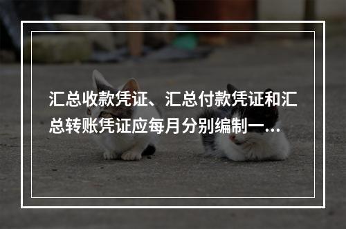 汇总收款凭证、汇总付款凭证和汇总转账凭证应每月分别编制一张。