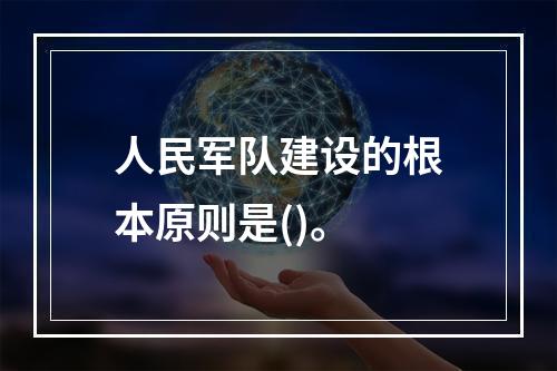 人民军队建设的根本原则是()。