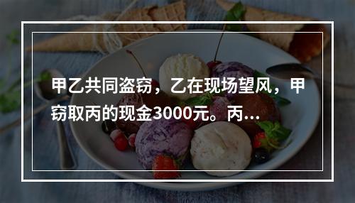 甲乙共同盗窃，乙在现场望风，甲窃取丙的现金3000元。丙发现