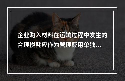 企业购入材料在运输过程中发生的合理损耗应作为管理费用单独进行