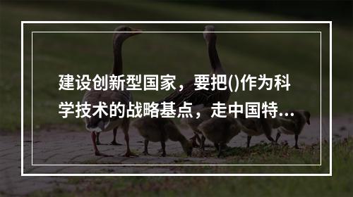 建设创新型国家，要把()作为科学技术的战略基点，走中国特色自