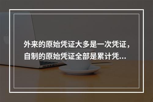 外来的原始凭证大多是一次凭证，自制的原始凭证全部是累计凭证。