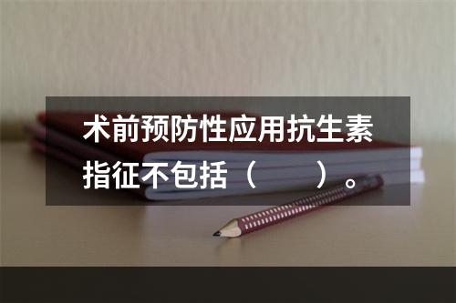 术前预防性应用抗生素指征不包括（　　）。