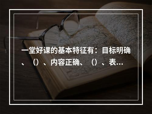 一堂好课的基本特征有：目标明确、（）、内容正确、（）、表达清