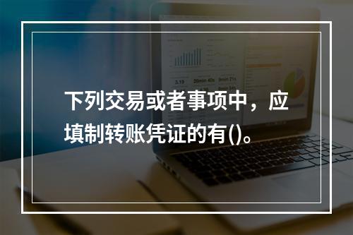 下列交易或者事项中，应填制转账凭证的有()。