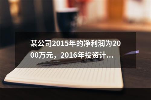 某公司2015年的净利润为2000万元，2016年投资计划需