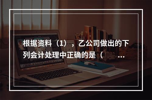 根据资料（1），乙公司做出的下列会计处理中正确的是（　　）。