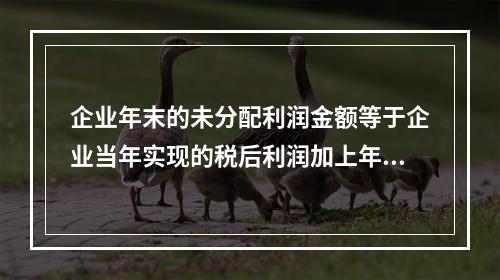 企业年末的未分配利润金额等于企业当年实现的税后利润加上年初的