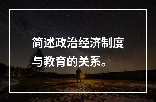 简述政治经济制度与教育的关系。