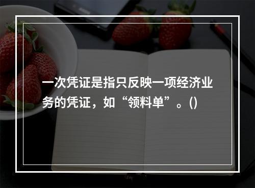 一次凭证是指只反映一项经济业务的凭证，如“领料单”。()