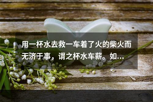 用一杯水去救一车着了火的柴火而无济于事，谓之杯水车薪。如今在