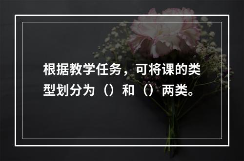 根据教学任务，可将课的类型划分为（）和（）两类。