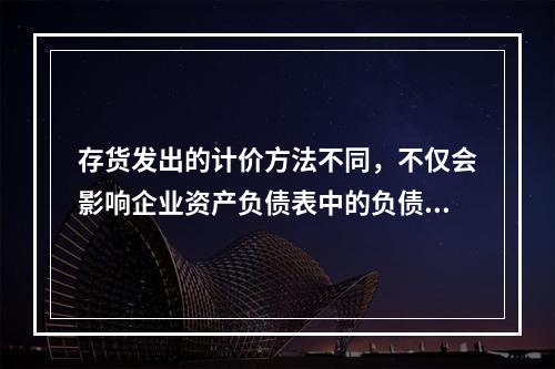 存货发出的计价方法不同，不仅会影响企业资产负债表中的负债和损