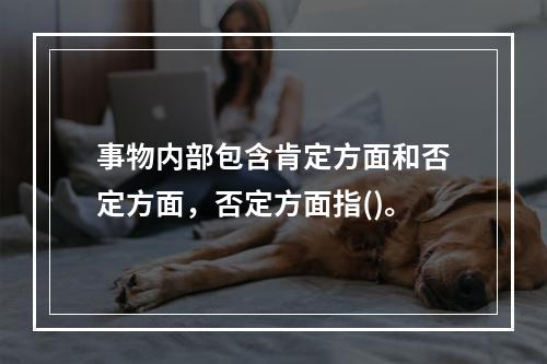 事物内部包含肯定方面和否定方面，否定方面指()。