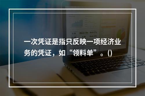 一次凭证是指只反映一项经济业务的凭证，如“领料单”。()