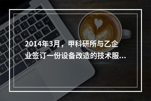 2014年3月，甲科研所与乙企业签订一份设备改造的技术服务合