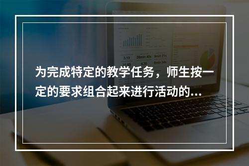 为完成特定的教学任务，师生按一定的要求组合起来进行活动的结构