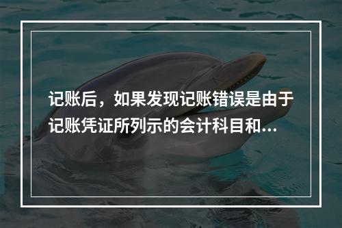 记账后，如果发现记账错误是由于记账凭证所列示的会计科目和金额