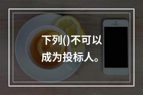 下列()不可以成为投标人。