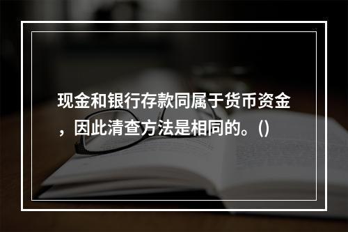 现金和银行存款同属于货币资金，因此清查方法是相同的。()