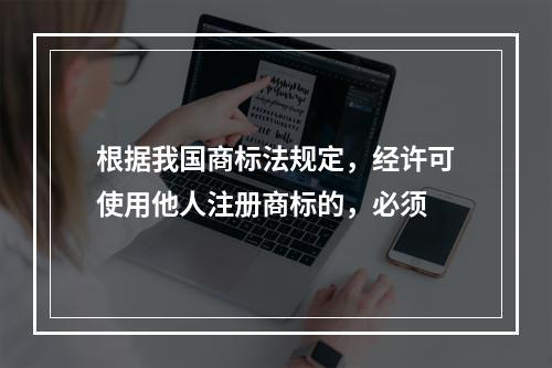 根据我国商标法规定，经许可使用他人注册商标的，必须