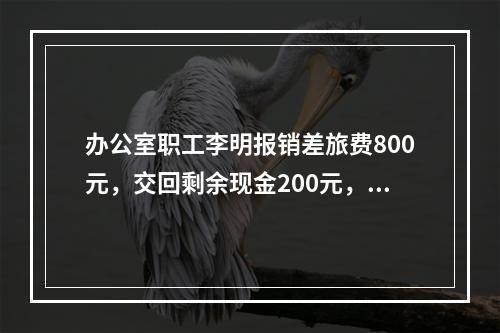 办公室职工李明报销差旅费800元，交回剩余现金200元，对此