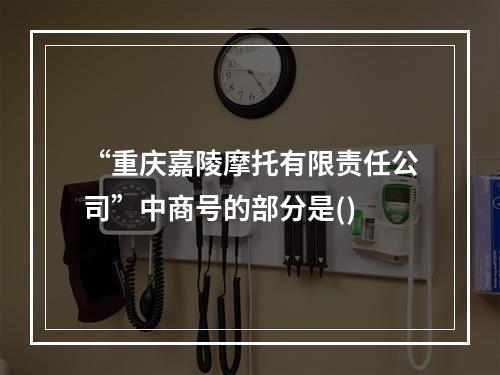 “重庆嘉陵摩托有限责任公司”中商号的部分是()