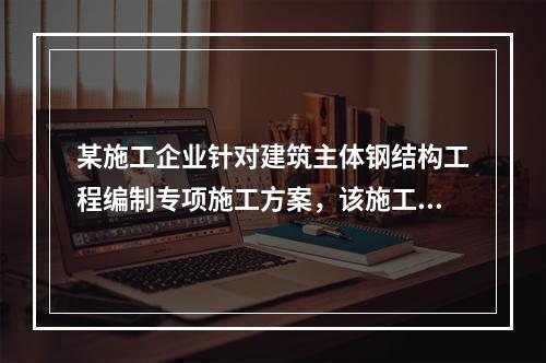 某施工企业针对建筑主体钢结构工程编制专项施工方案，该施工方案