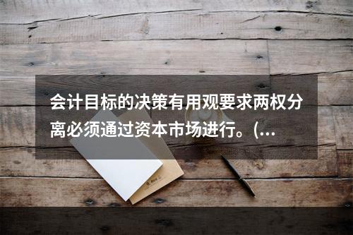 会计目标的决策有用观要求两权分离必须通过资本市场进行。( )