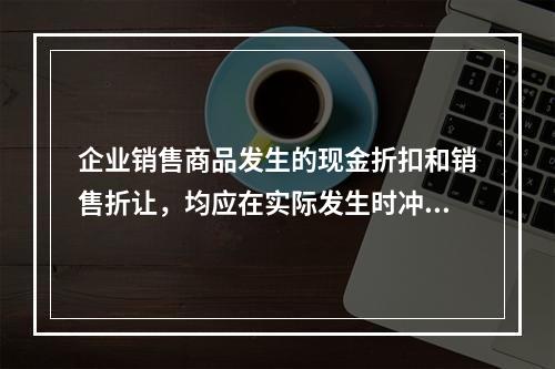 企业销售商品发生的现金折扣和销售折让，均应在实际发生时冲减当