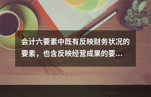 会计六要素中既有反映财务状况的要素，也含反映经营成果的要素。