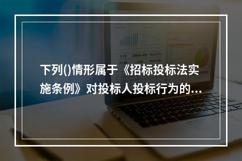 下列()情形属于《招标投标法实施条例》对投标人投标行为的限制