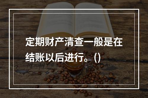 定期财产清查一般是在结账以后进行。()