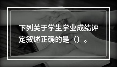 下列关于学生学业成绩评定叙述正确的是（）。