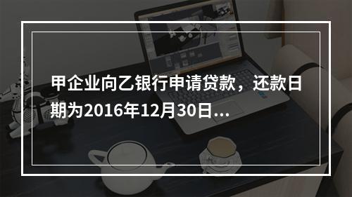 甲企业向乙银行申请贷款，还款日期为2016年12月30日。丙