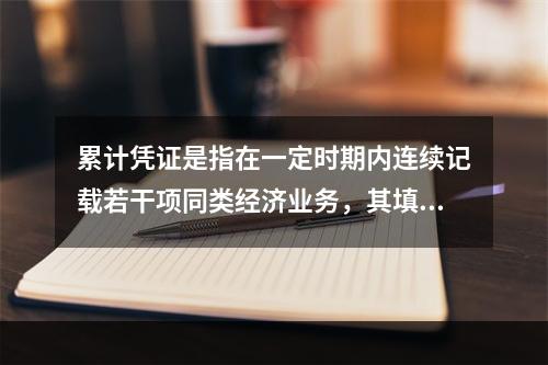 累计凭证是指在一定时期内连续记载若干项同类经济业务，其填制手