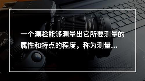 一个测验能够测量出它所要测量的属性和特点的程度，称为测量的（