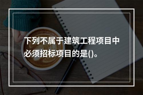 下列不属于建筑工程项目中必须招标项目的是()。