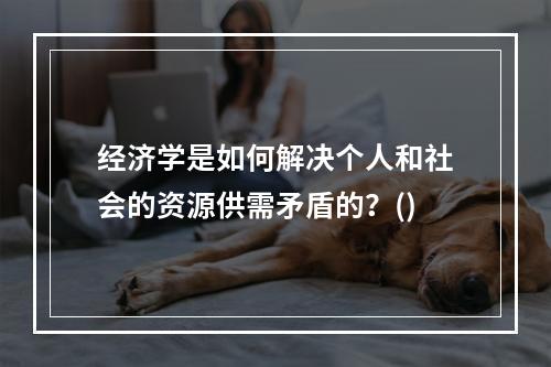 经济学是如何解决个人和社会的资源供需矛盾的？()