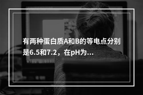 有两种蛋白质A和B的等电点分别是6.5和7.2，在pH为8.