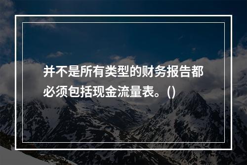 并不是所有类型的财务报告都必须包括现金流量表。()