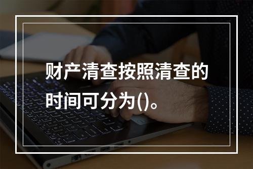 财产清查按照清查的时间可分为()。