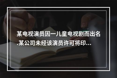 某电视演员因一儿童电视剧而出名.某公司未经该演员许可将印有其