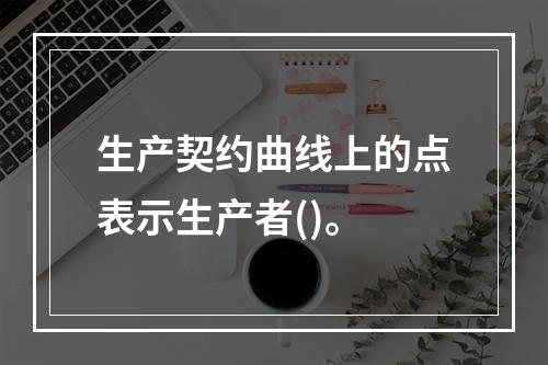 生产契约曲线上的点表示生产者()。