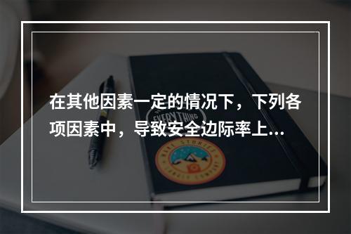 在其他因素一定的情况下，下列各项因素中，导致安全边际率上升的