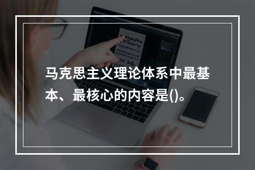 马克思主义理论体系中最基本、最核心的内容是()。