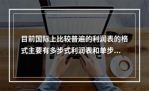 目前国际上比较普遍的利润表的格式主要有多步式利润表和单步式利