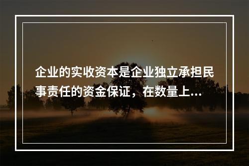 企业的实收资本是企业独立承担民事责任的资金保证，在数量上应等