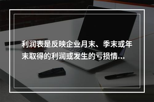 利润表是反映企业月末、季末或年末取得的利润或发生的亏损情况的