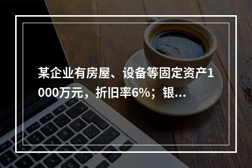 某企业有房屋、设备等固定资产1000万元，折旧率6%；银行长